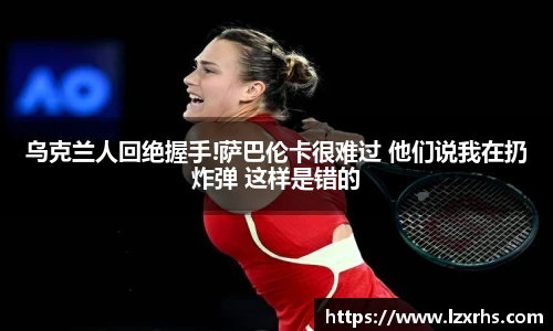 乌克兰人回绝握手!萨巴伦卡很难过 他们说我在扔炸弹 这样是错的